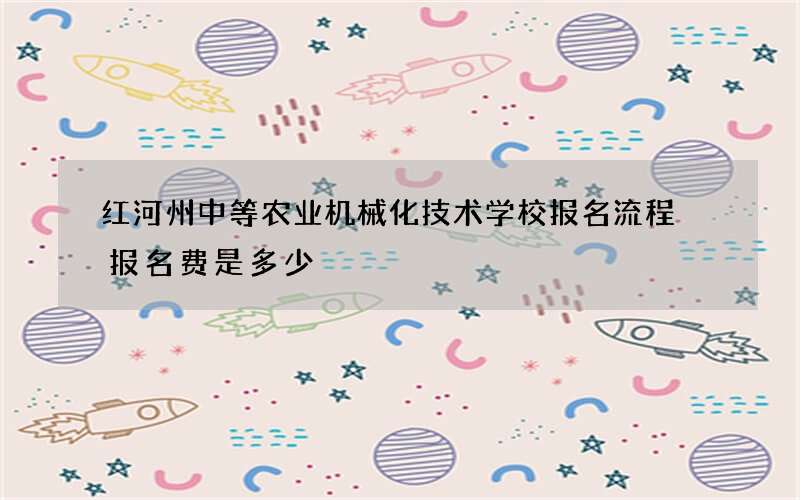 红河州中等农业机械化技术学校报名流程 报名费是多少